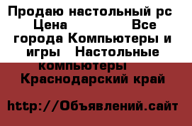 Продаю настольный рс › Цена ­ 175 000 - Все города Компьютеры и игры » Настольные компьютеры   . Краснодарский край